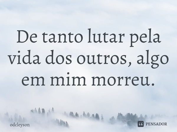 ⁠De tanto lutar pela vida dos outros, algo em mim morreu.... Frase de odcleyson.