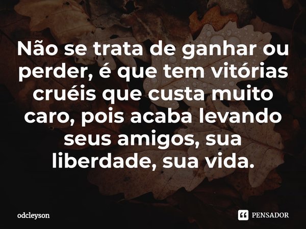 ⁠⁠Não se trata de ganhar ou perder, é que tem vitórias cruéis que custa muito caro, pois acaba levando seus amigos, sua liberdade, sua vida.... Frase de odcleyson.