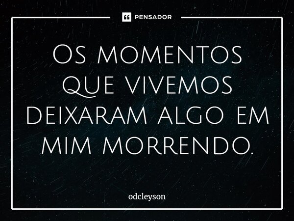 Os momentos que vivemos deixaram algo em mim morrendo.⁠... Frase de odcleyson.