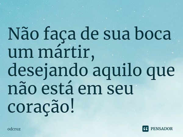 ⁠Não faça de sua boca um mártir, desejando aquilo que não está em seu coração!... Frase de odcruz.