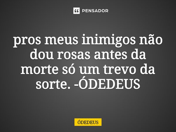 ⁠pros meus inimigos não dou rosas antes da morte só um trevo da sorte. -ÓDEDEUS... Frase de ÓDEDEUS.