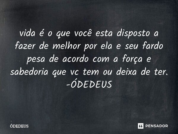 ⁠vida é o que você esta disposto a fazer de melhor por ela e seu fardo pesa de acordo com a força e sabedoria que vc tem ou deixa de ter. -ÓDEDEUS... Frase de ÓDEDEUS.