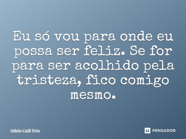 ⁠Eu só vou para onde eu possa ser feliz. Se for para ser acolhido pela tristeza, fico comigo mesmo.... Frase de Odeio Café Frio.