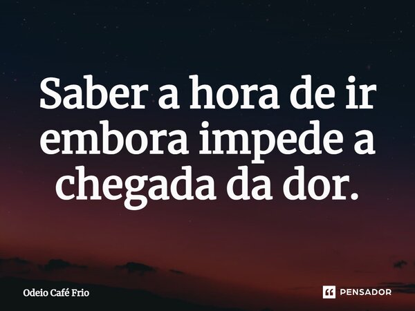 ⁠Saber a hora de ir embora impede a chegada da dor.... Frase de Odeio Café Frio.