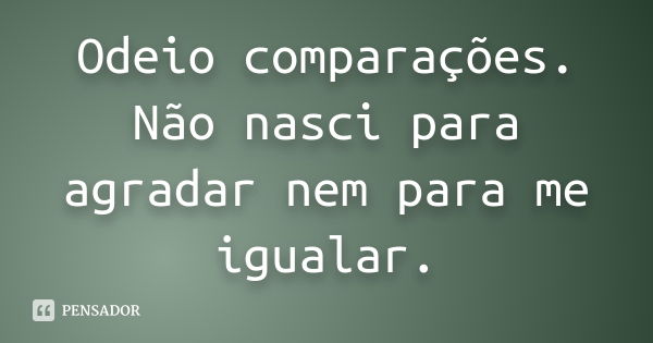 Odeio comparações. Não nasci para agradar nem para me igualar.