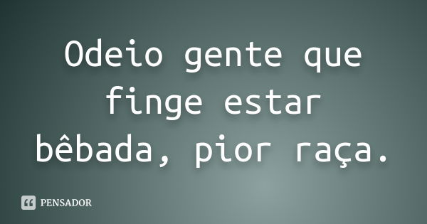 Odeio gente que finge estar bêbada, pior raça.