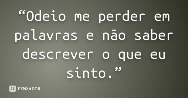 “Odeio me perder em palavras e não saber descrever o que eu sinto.”