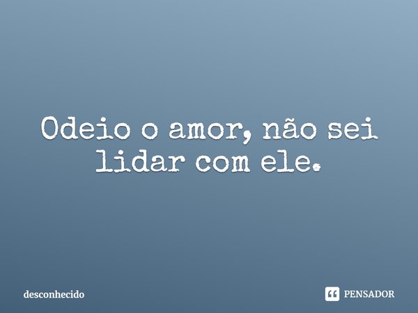 ⁠Odeio o amor, não sei lidar com ele.