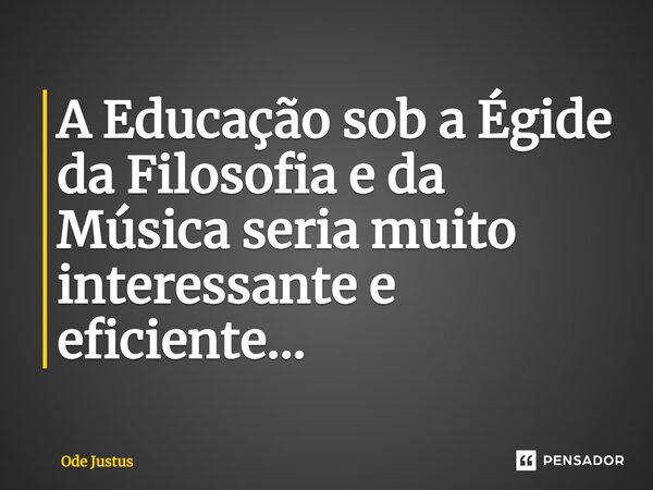 ⁠A Educação sob a Égide da Filosofia e da Música seria muito interessante e eficiente...... Frase de Ode Justus.
