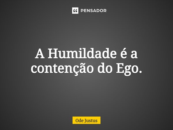 ⁠A Humildade é a contenção do Ego.... Frase de Ode Justus.