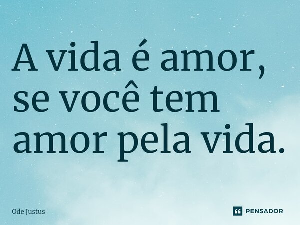 ⁠A vida é amor, se você tem amor pela vida.... Frase de Ode Justus.