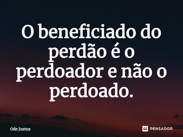 ⁠O beneficiado do perdão é o perdoador e não o perdoado.... Frase de Ode Justus.