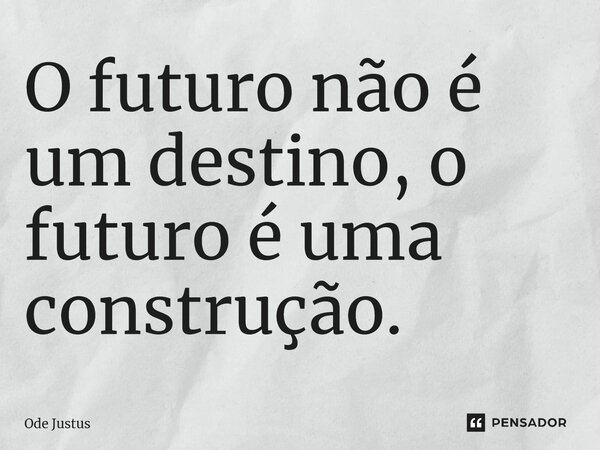 ⁠O futuro não é um destino, o futuro é uma construção.... Frase de Ode Justus.