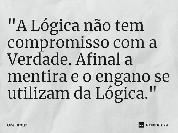 "A Lógica⁠ não tem compromisso com a Verdade.Afinal a mentira e o engano se utilizam da Lógica."... Frase de Ode Justus.