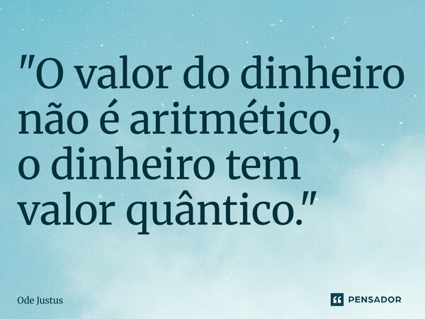 ⁠"O valor do dinheiro não é aritmético, o dinheiro tem valor quântico."... Frase de Ode Justus.