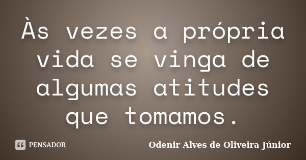 Às vezes a própria vida se vinga de algumas atitudes que tomamos.... Frase de Odenir Alves de Oliveira Junior.