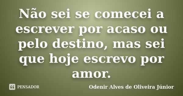 Não sei se comecei a escrever por acaso ou pelo destino, mas sei que hoje escrevo por amor.... Frase de Odenir Alves de Oliveira Junior.