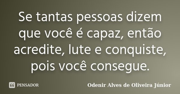 Se tantas pessoas dizem que você é capaz, então acredite, lute e conquiste, pois você consegue.... Frase de Odenir Alves de Oliveira Junior.