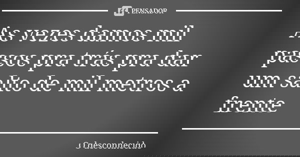 As vezes damos mil passos pra trás pra dar um salto de mil metros a frente... Frase de O desconhecido.