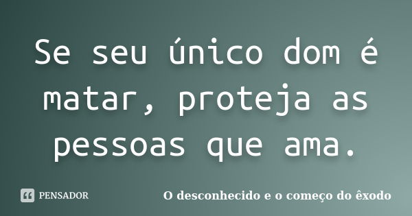 Se seu único dom é matar, proteja as pessoas que ama.... Frase de O desconhecido e o começo do êxodo.