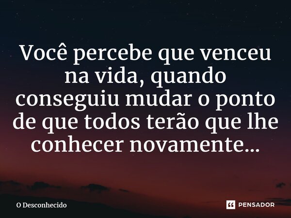 ⁠Você percebe que venceu na vida, quando conseguiu mudar o ponto de que todos terão que lhe conhecer novamente…... Frase de O desconhecido.