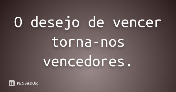 O desejo de vencer torna-nos vencedores.