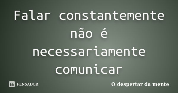 Falar constantemente não é necessariamente comunicar... Frase de O despertar da mente.