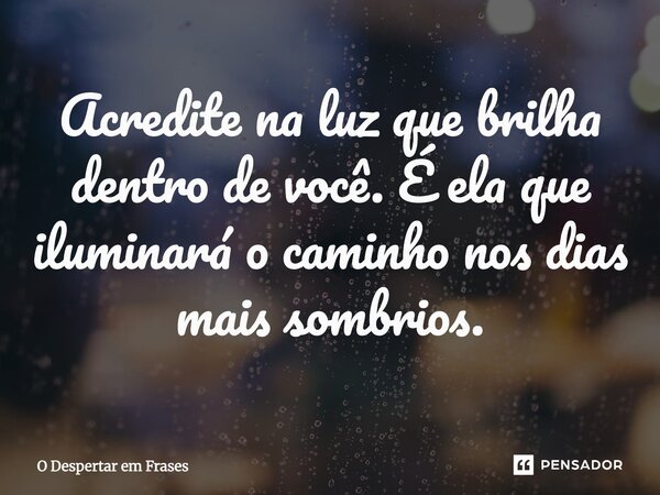 ⁠Acredite na luz que brilha dentro de você. É ela que iluminará o caminho nos dias mais sombrios.... Frase de O Despertar em Frases.