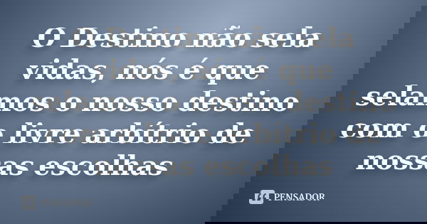 O Destino não sela vidas, nós é que selamos o nosso destino com o livre arbítrio de nossas escolhas... Frase de Anônimo.