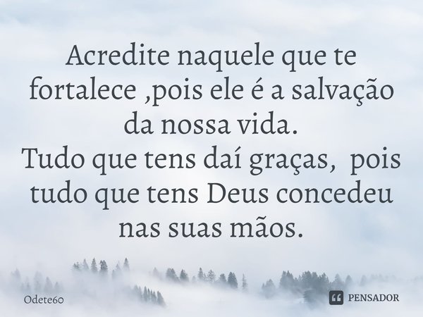 ⁠Acredite naquele que te fortalece ,pois ele é a salvação da nossa vida.
Tudo que tens daí graças, pois tudo que tens Deus concedeu nas suas mãos.... Frase de Odete60.