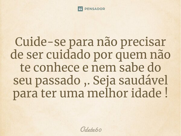 ⁠Cuide-se para não precisar de ser cuidado por quem não te conhece e nem sabe do seu passado ,. Seja saudável para ter uma melhor idade !... Frase de Odete60.