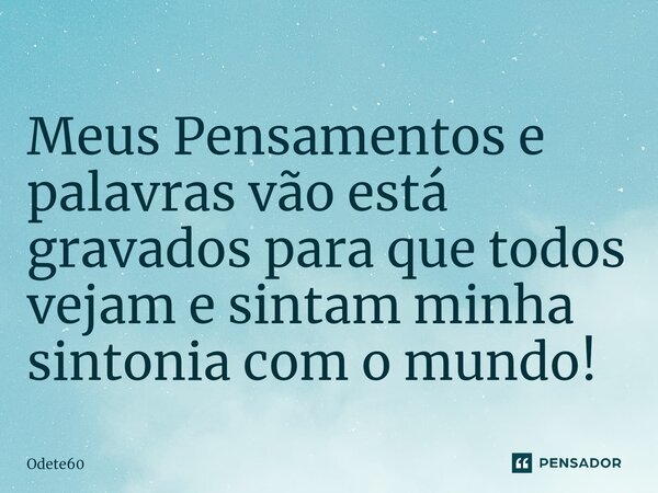 Meus Pensamentos e palavras vão está gravados para que todos vejam ⁠e sintam minha sintonia com o mundo!... Frase de Odete60.