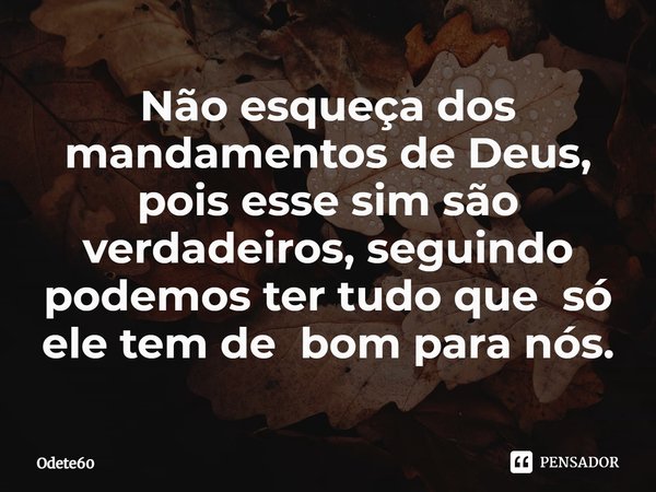 ⁠Não esqueça dos mandamentos de Deus, pois esse sim são verdadeiros, seguindo podemos ter tudo que só ele tem de bom para nós.... Frase de Odete60.