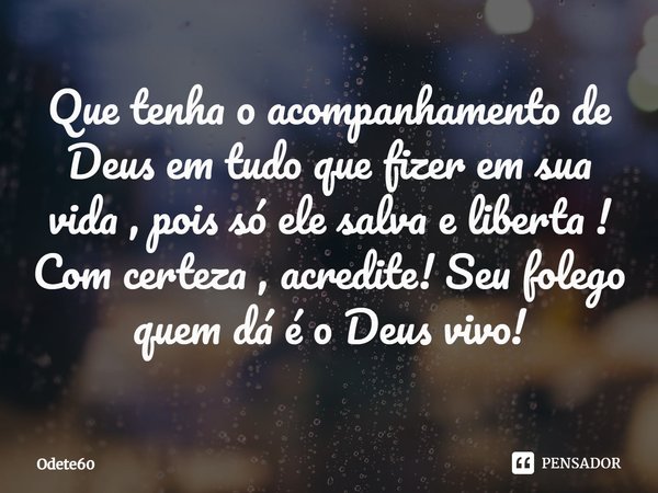 ⁠Que tenha o acompanhamento de Deus em tudo que fizer em sua vida , pois só ele salva e liberta ! Com certeza , acredite! Seu folego quem dá é o Deus vivo!... Frase de Odete60.