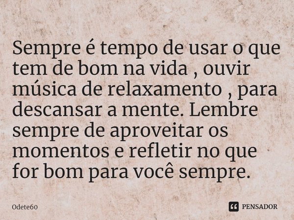 ⁠Sempre é tempo de usar o que tem de bom na vida , ouvir música de relaxamento , para descansar a mente. Lembre sempre de aproveitar os momentos e refletir no q... Frase de Odete60.