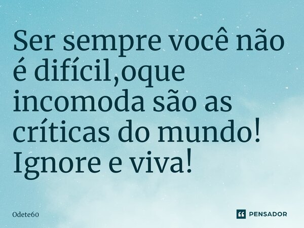 ⁠Ser sempre você não é difícil,oque incomoda são as críticas do mundo! Ignore e viva!... Frase de Odete60.