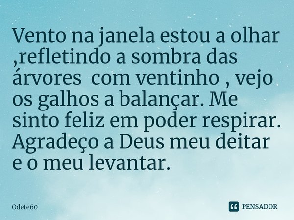⁠Vento na janela estou a olhar ,refletindo a sombra das árvores com ventinho , vejo os galhos a balançar. Me sinto feliz em poder respirar. Agradeço a Deus meu ... Frase de Odete60.