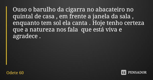 Ouso o barulho da cigarra no abacateiro no quintal de casa , em frente a janela da sala , enquanto tem sol ela canta . Hoje tenho certeza que a natureza nos fal... Frase de Odete 60.