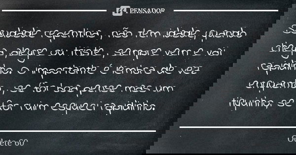 Saudade repentina , não tem idade, quando chega ,alegre ou triste , sempre vem e vai rapidinho. O importante é lembra de vez enquanto , se for boa pense mas um ... Frase de Odete 60.