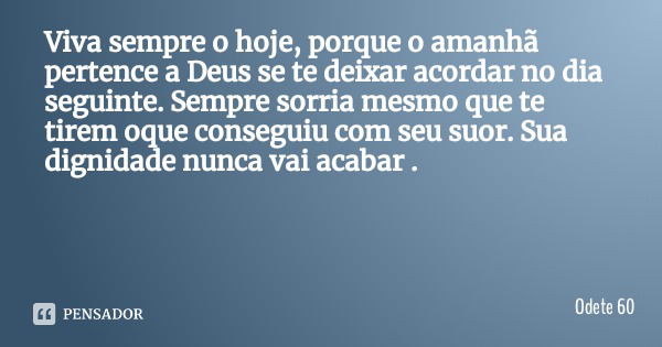 Viva sempre o hoje, porque o amanhã pertence a Deus se te deixar acordar no dia seguinte. Sempre sorria mesmo que te tirem oque conseguiu com seu suor. Sua dign... Frase de Odete 60.