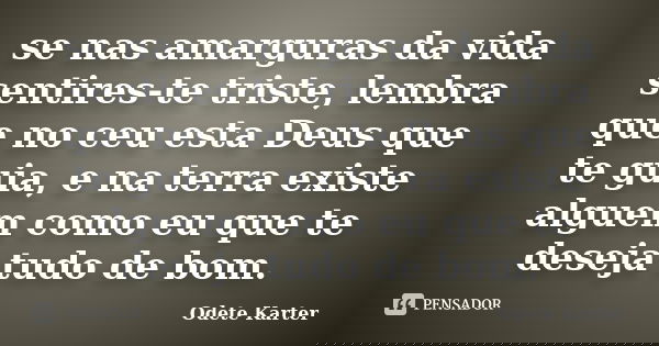 se nas amarguras da vida sentires-te triste, lembra que no ceu esta Deus que te guia, e na terra existe alguem como eu que te deseja tudo de bom.... Frase de Odete Karter.