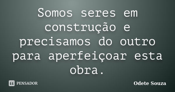 Somos seres em construção e precisamos do outro para aperfeiçoar esta obra.... Frase de Odete Souza.