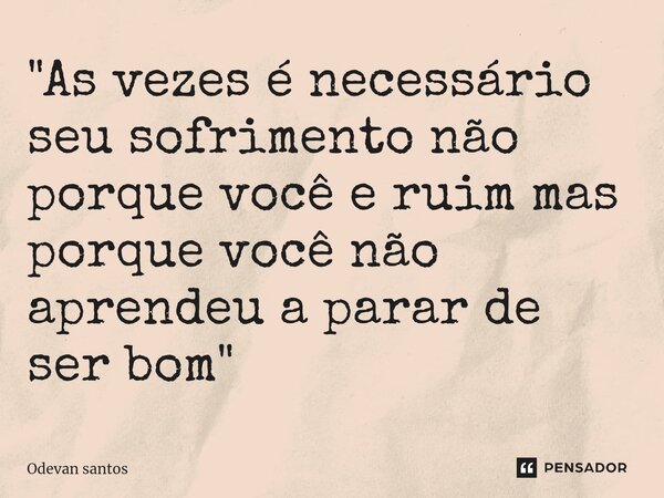 "As vezes é necessário seu sofrimento não porque você e ruim mas porque você não aprendeu a parar de ser bom"⁠... Frase de Odevan santos.