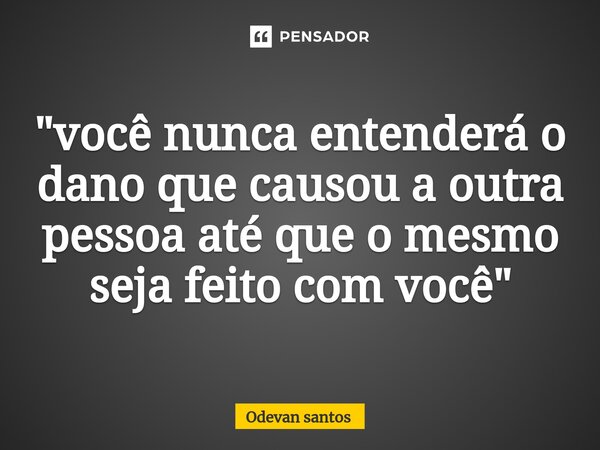 "⁠você nunca entenderá o dano que causou a outra pessoa até que o mesmo seja feito com você"... Frase de Odevan santos.
