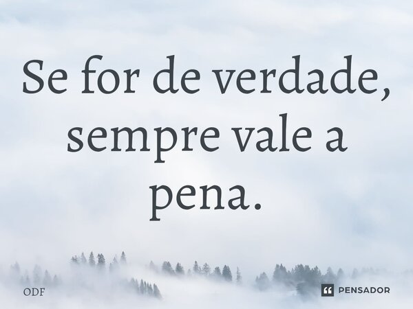 ⁠Se for de verdade, sempre vale a pena.... Frase de ODF.