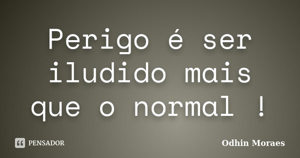 Perigo é ser iludido mais que o normal !... Frase de Odhin Moraes.
