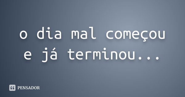 o dia mal começou e já terminou...... Frase de anônimo.