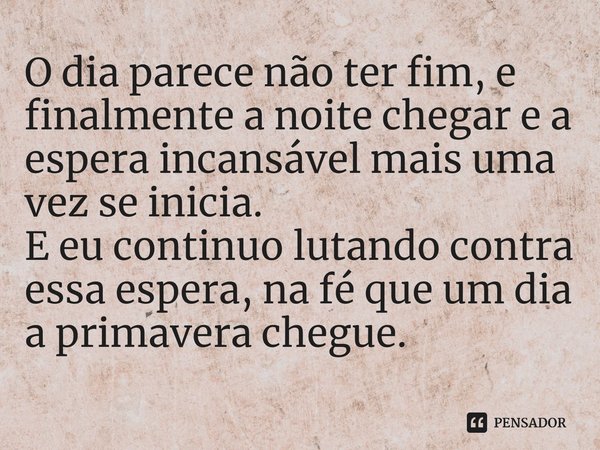 ⁠O dia parece não ter fim, e finalmente a noite chegar e a espera incansável mais uma vez se inicia. E eu continuo lutando contra essa espera, na fé que um dia 