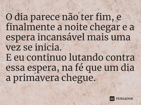 ⁠O dia parece não ter fim, e finalmente a noite chegar e a espera incansável mais uma vez se inicia. E eu continuo lutando contra essa espera, na fé que um dia 