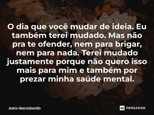 O dia que você mudar de ideia. Eu também terei mudado. Mas não pra te ofender, nem para brigar, nem para nada. Terei mudado justamente porque não quero isso mai... Frase de Autor desconhecido.